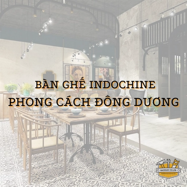 Bàn ghế ăn indochine - Vẻ đẹp thời thượng mang phong cách Đông Dương