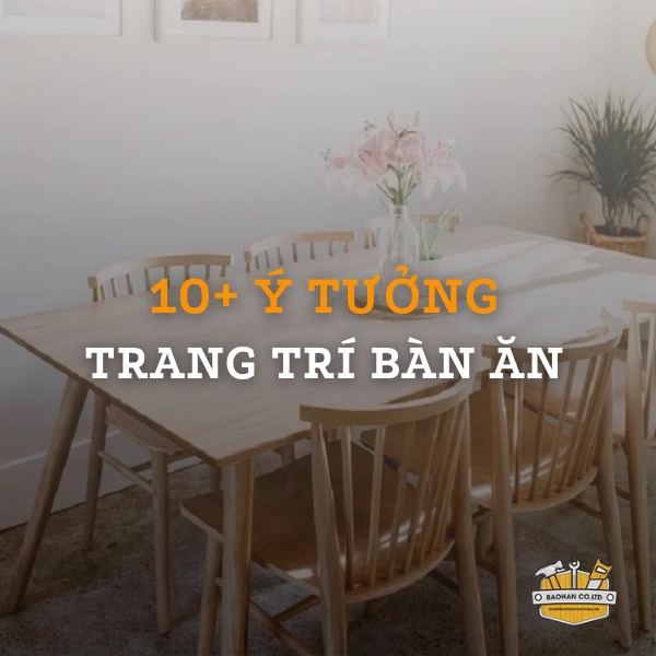 Đừng bỏ lỡ 10+ ý tưởng trang trí bàn ăn độc đáo, ấn tượng nhất 2023